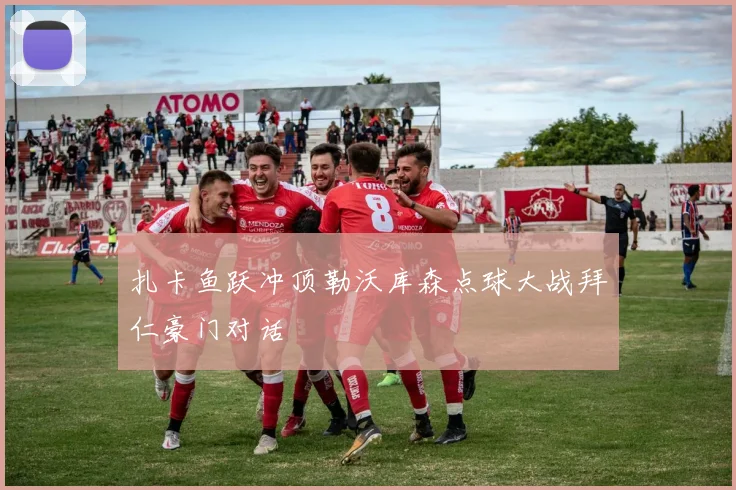 扎卡鱼跃冲顶勒沃库森点球大战拜仁豪门对话