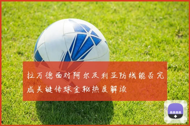 拉万德面对阿尔及利亚防线能否完成关键传球金靴热度解读