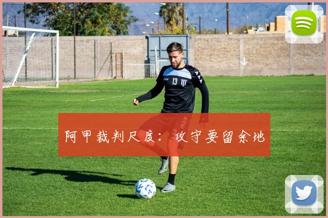 阿甲裁判尺度:攻守要留余地