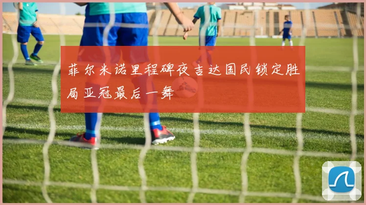 菲尔米诺里程碑夜吉达国民锁定胜局亚冠最后一舞