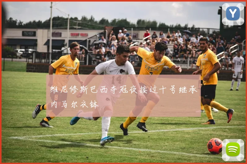 维尼修斯巴西夺冠夜接过十号继承内马尔衣钵