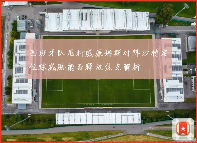 西班牙队尼科威廉姆斯对阵沙特定位球威胁能否释放焦点解析