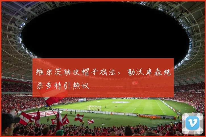 维尔茨助攻帽子戏法，勒沃库森绝杀多特引热议