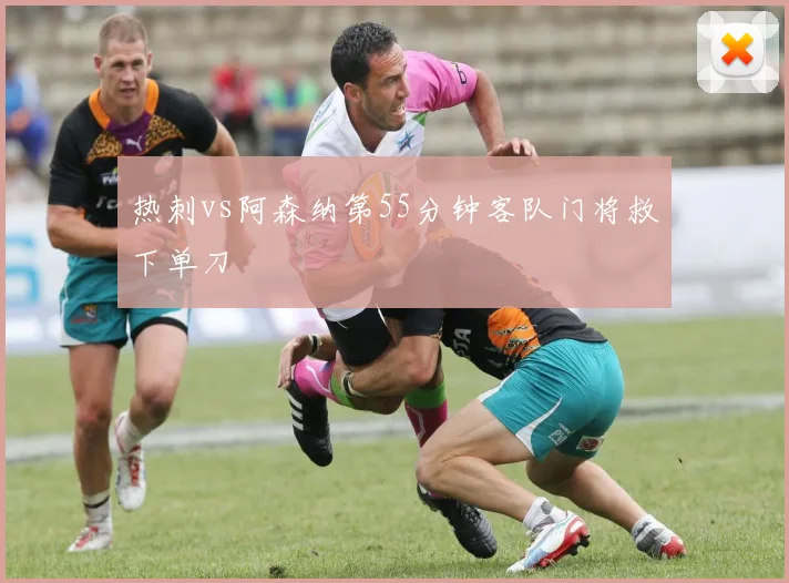 热刺vs阿森纳第55分钟客队门将救下单刀