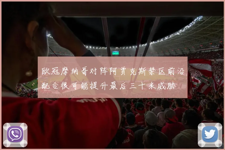 欧冠摩纳哥对阵阿贾克斯禁区前沿配合很可能提升最后三十米威胁
