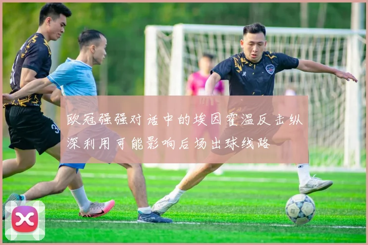 欧冠强强对话中的埃因霍温反击纵深利用可能影响后场出球线路