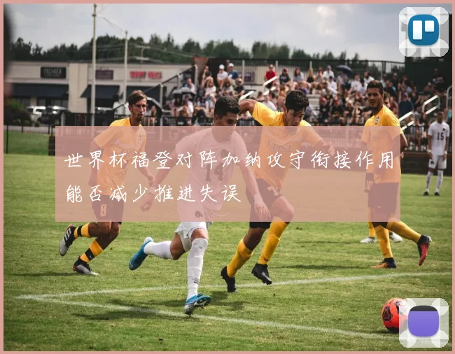 世界杯福登对阵加纳攻守衔接作用能否减少推进失误
