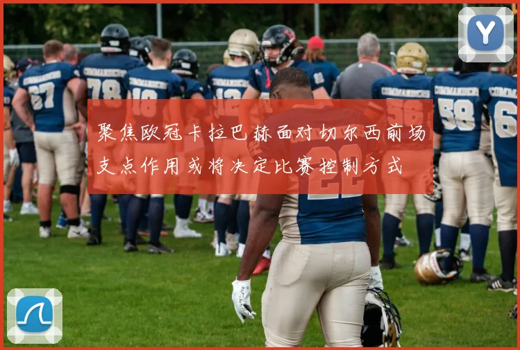 聚焦欧冠卡拉巴赫面对切尔西前场支点作用或将决定比赛控制方式