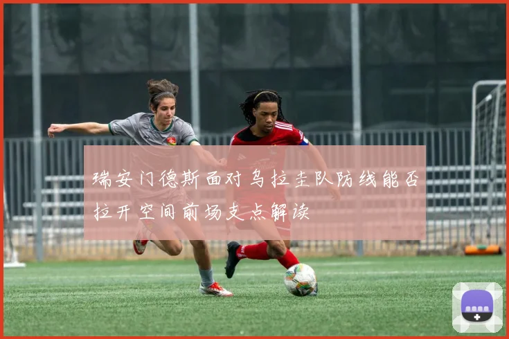 瑞安门德斯面对乌拉圭队防线能否拉开空间前场支点解读