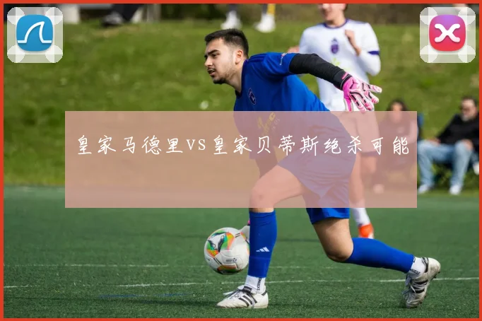 皇家马德里vs皇家贝蒂斯绝杀可能