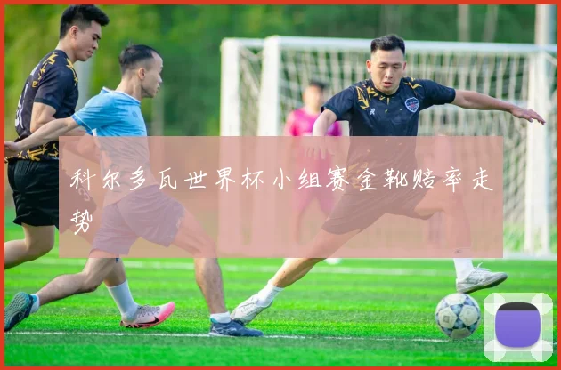 科尔多瓦世界杯小组赛金靴赔率走势