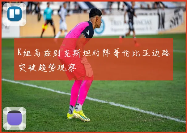 K组乌兹别克斯坦对阵哥伦比亚边路突破趋势观察
