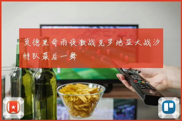 莫德里奇雨夜激战克罗地亚大战沙特队最后一舞
