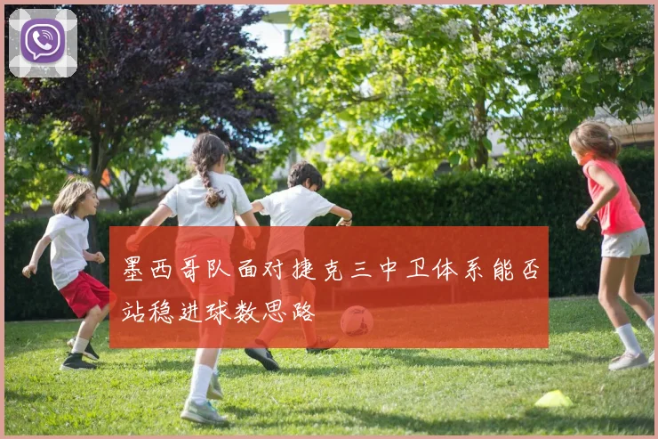 墨西哥队面对捷克三中卫体系能否站稳进球数思路