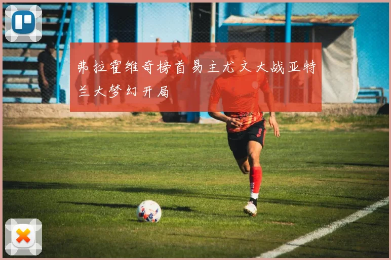 弗拉霍维奇榜首易主尤文大战亚特兰大梦幻开局