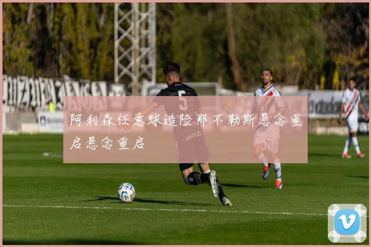 阿利森任意球造险那不勒斯悬念重启悬念重启