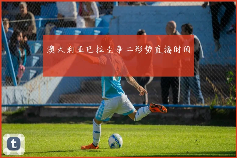 澳大利亚巴拉圭争二形势直播时间