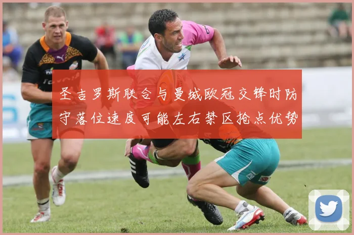 圣吉罗斯联合与曼城欧冠交锋时防守落位速度可能左右禁区抢点优势