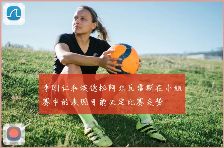 李刚仁和埃德松阿尔瓦雷斯在小组赛中的表现可能决定比赛走势