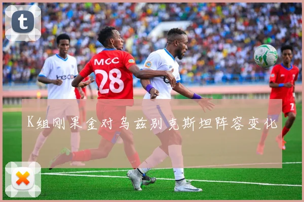 K组刚果金对乌兹别克斯坦阵容变化