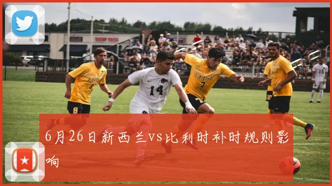 6月26日新西兰vs比利时补时规则影响