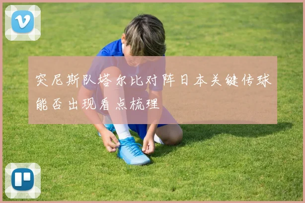 突尼斯队塔尔比对阵日本关键传球能否出现看点梳理