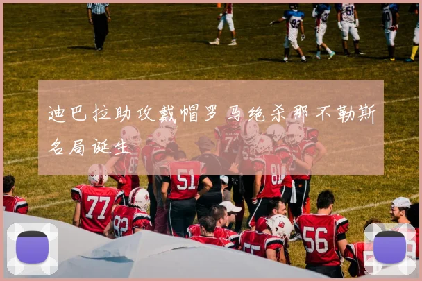 迪巴拉助攻戴帽罗马绝杀那不勒斯名局诞生