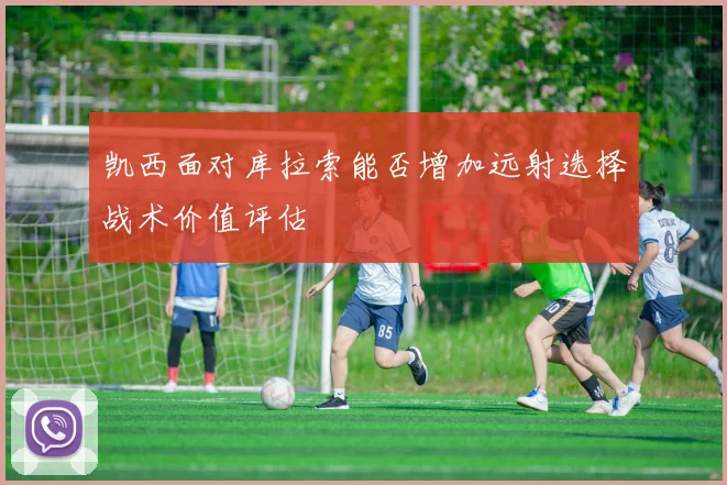 凯西面对库拉索能否增加远射选择战术价值评估