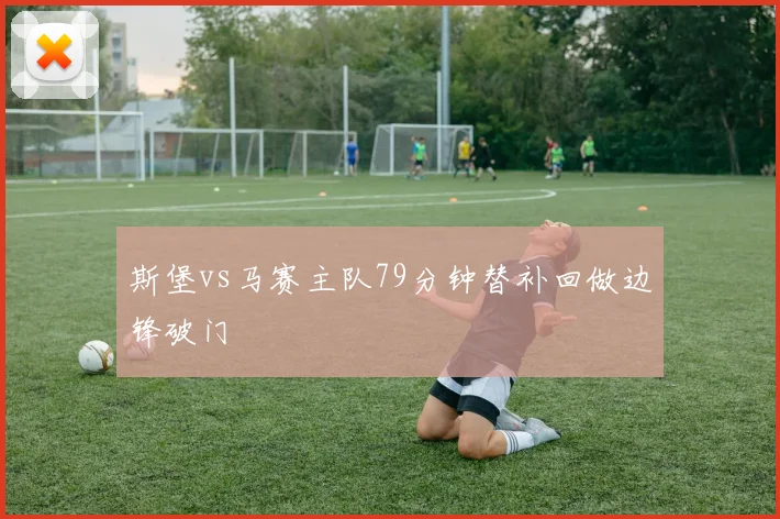 斯堡vs马赛主队79分钟替补回做边锋破门