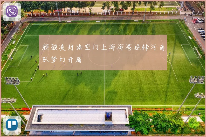 颜骏凌封堵空门上海海港逆转河南队梦幻开局
