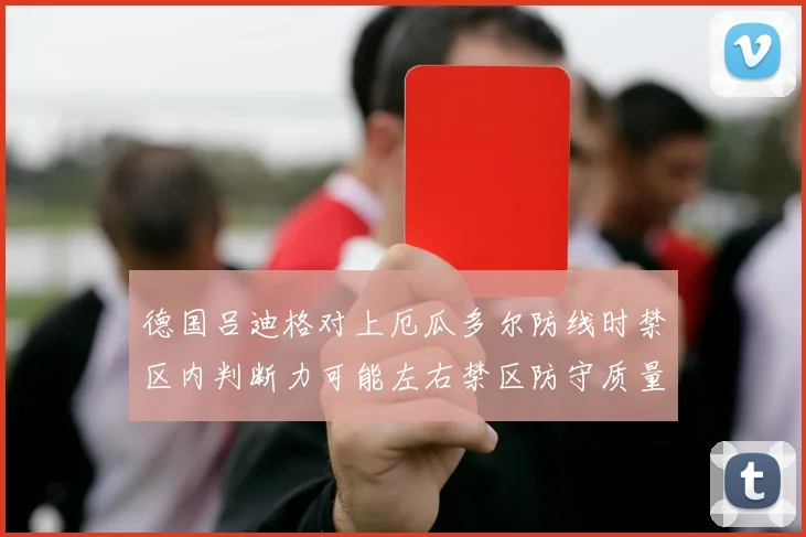 德国吕迪格对上厄瓜多尔防线时禁区内判断力可能左右禁区防守质量