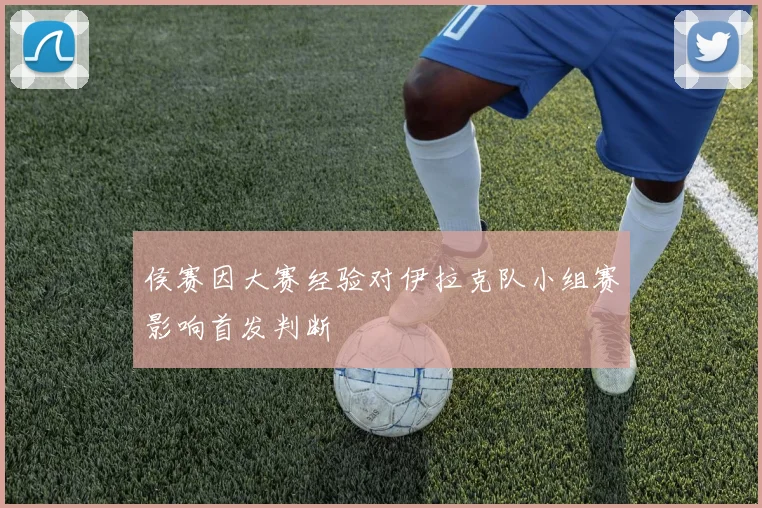侯赛因大赛经验对伊拉克队小组赛影响首发判断