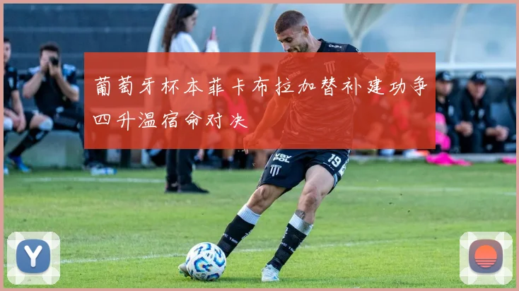 葡萄牙杯本菲卡布拉加替补建功争四升温宿命对决