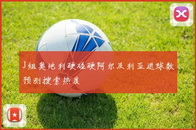 J组奥地利硬碰硬阿尔及利亚进球数预测搜索热度