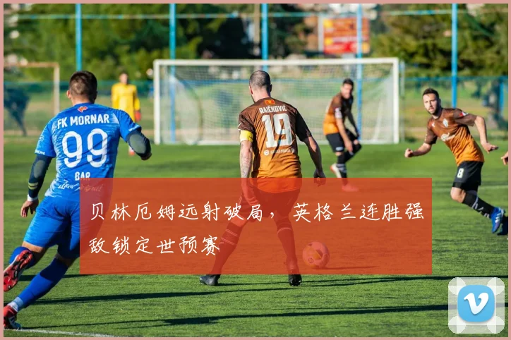 贝林厄姆远射破局，英格兰连胜强敌锁定世预赛