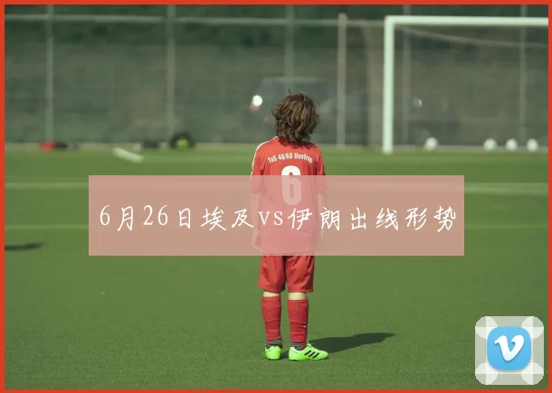 6月26日埃及vs伊朗出线形势