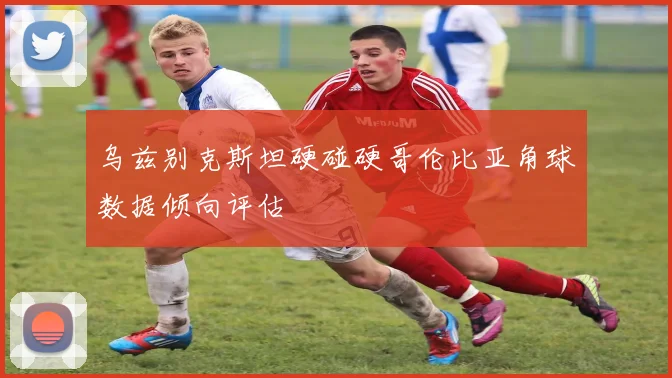 乌兹别克斯坦硬碰硬哥伦比亚角球数据倾向评估