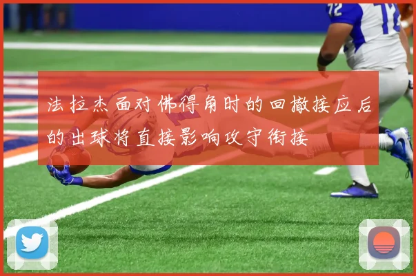 法拉杰面对佛得角时的回撤接应后的出球将直接影响攻守衔接