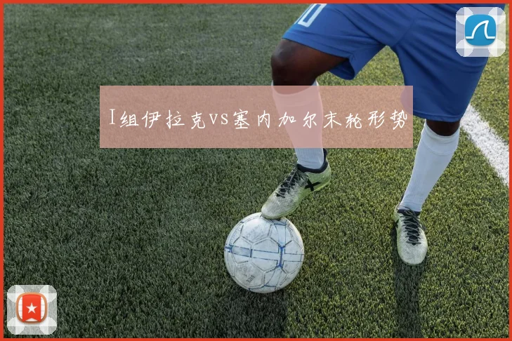 I组伊拉克vs塞内加尔末轮形势
