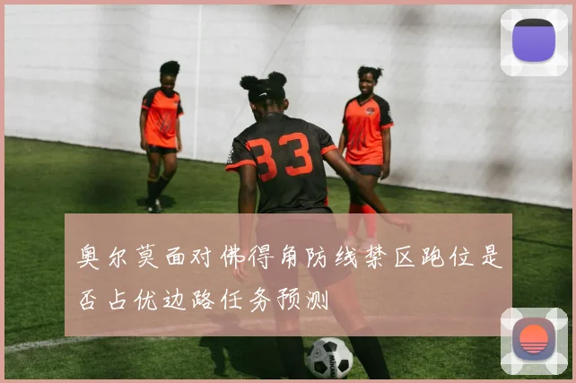 奥尔莫面对佛得角防线禁区跑位是否占优边路任务预测