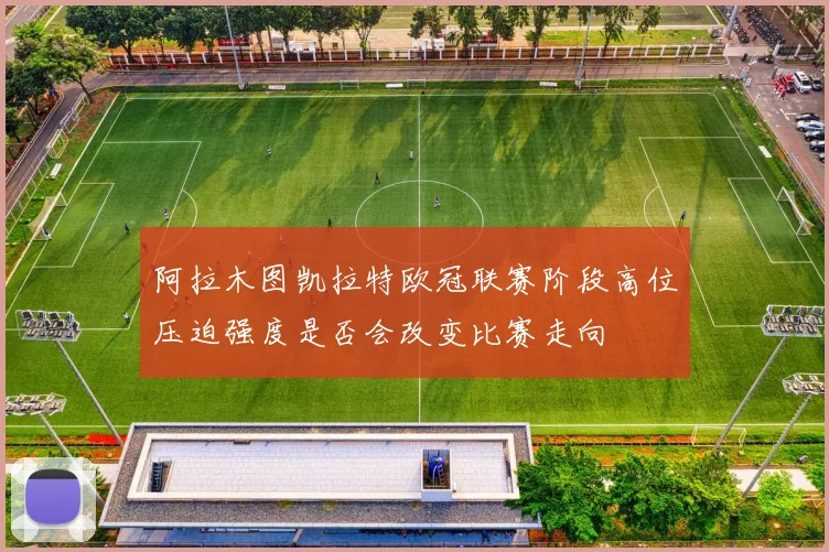 阿拉木图凯拉特欧冠联赛阶段高位压迫强度是否会改变比赛走向