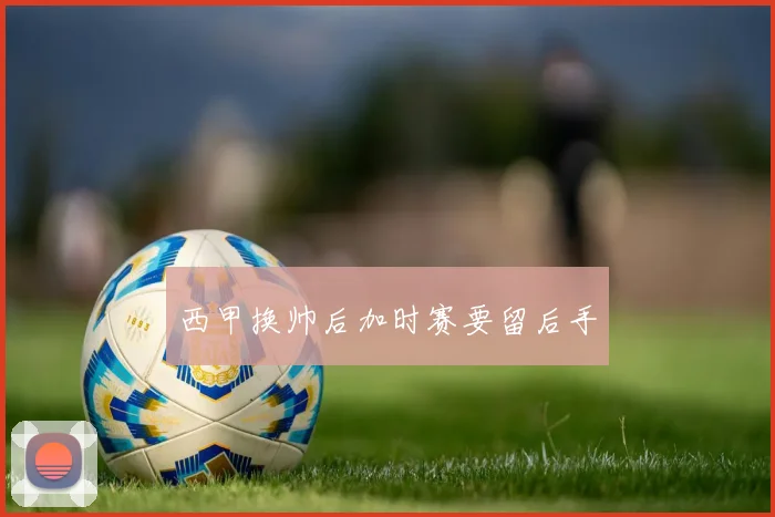西甲换帅后加时赛要留后手