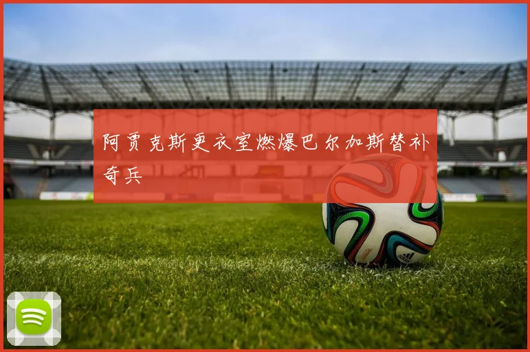阿贾克斯更衣室燃爆巴尔加斯替补奇兵