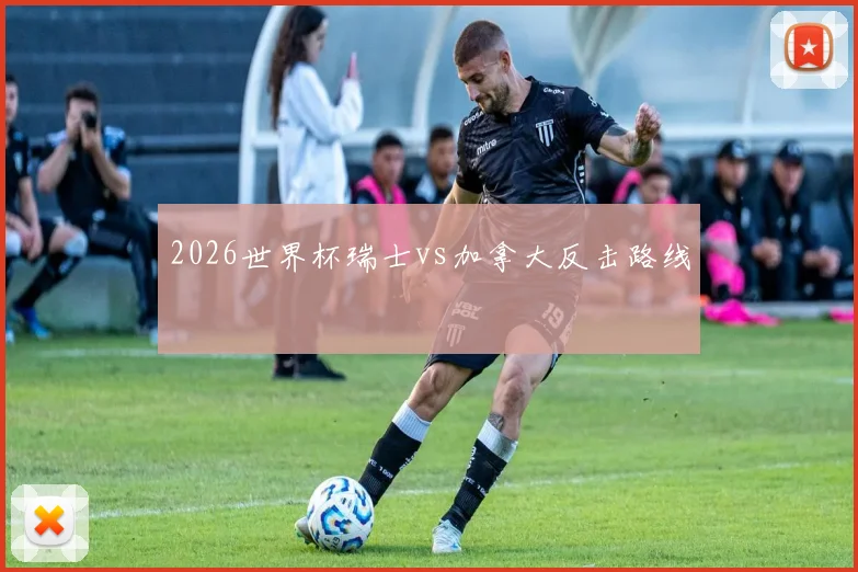 2026世界杯瑞士vs加拿大反击路线