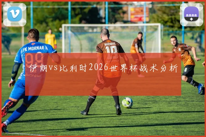 伊朗vs比利时2026世界杯战术分析