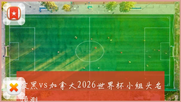 波黑vs加拿大2026世界杯小组头名预测