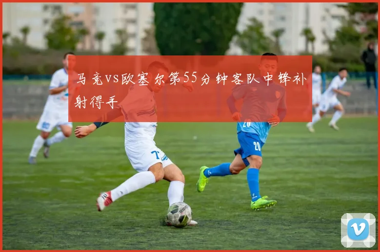 马竞vs欧塞尔第55分钟客队中锋补射得手