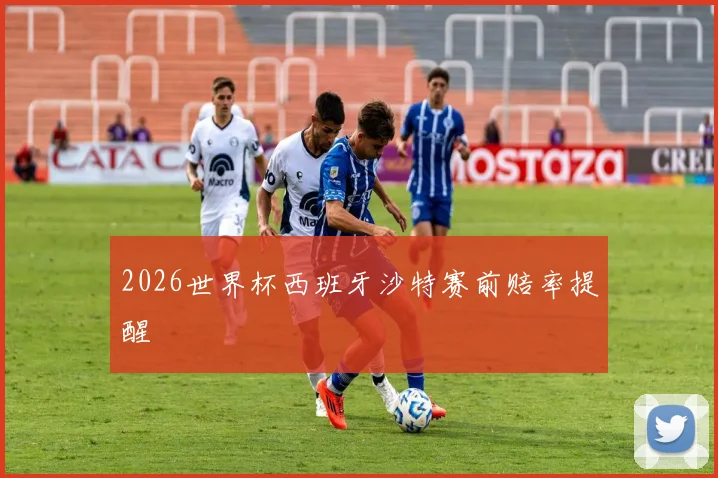 2026世界杯西班牙沙特赛前赔率提醒