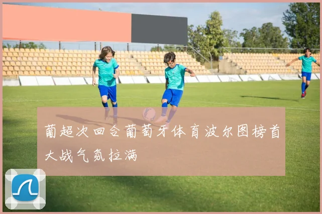 葡超次回合葡萄牙体育波尔图榜首大战气氛拉满