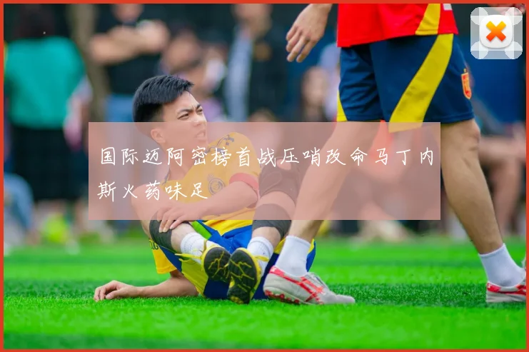 国际迈阿密榜首战压哨改命马丁内斯火药味足